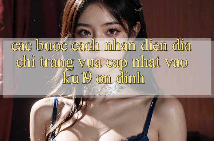 Các bước Cách Nhận Diện Địa chỉ trang Vừa cập nhật Vào ku19 Ổn định Các bước Cách Nhận Diện Địa chỉ trang Vừa cập nhật Vào ku19 Ổn định