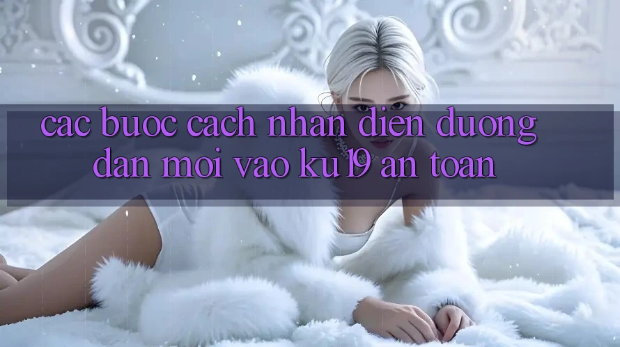 Các bước Cách Nhận Diện Đường dẫn Mới Vào ku19 An Toàn