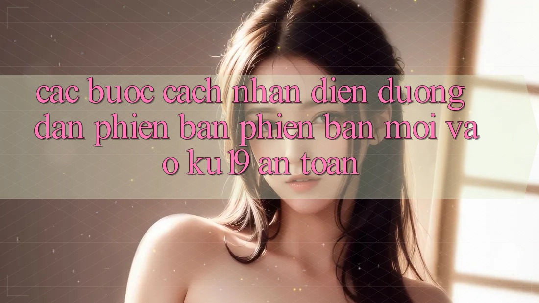 Các bước Cách Nhận Diện Đường dẫn Phiên bản phiên bản mới Vào ku19 An Toàn