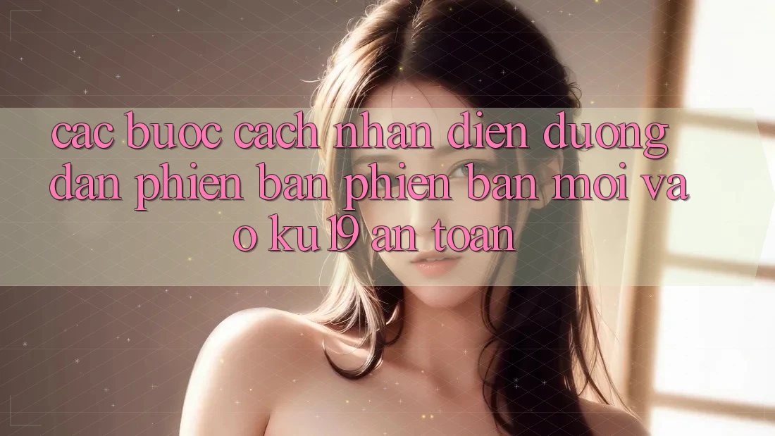 Các bước Cách Nhận Diện Đường dẫn Phiên bản phiên bản mới Vào ku19 An Toàn Các bước Cách Nhận Diện Đường dẫn Phiên bản phiên bản mới Vào ku19 An Toàn