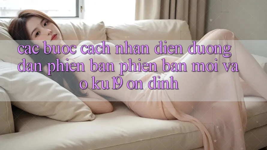 Các bước Cách Nhận Diện Đường dẫn Phiên bản phiên bản mới Vào ku19 Ổn định