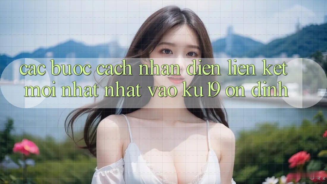 Các bước Cách Nhận Diện Liên kết Mới nhất Nhất Vào ku19 Ổn định Các bước Cách Nhận Diện Liên kết Mới nhất Nhất Vào ku19 Ổn định
