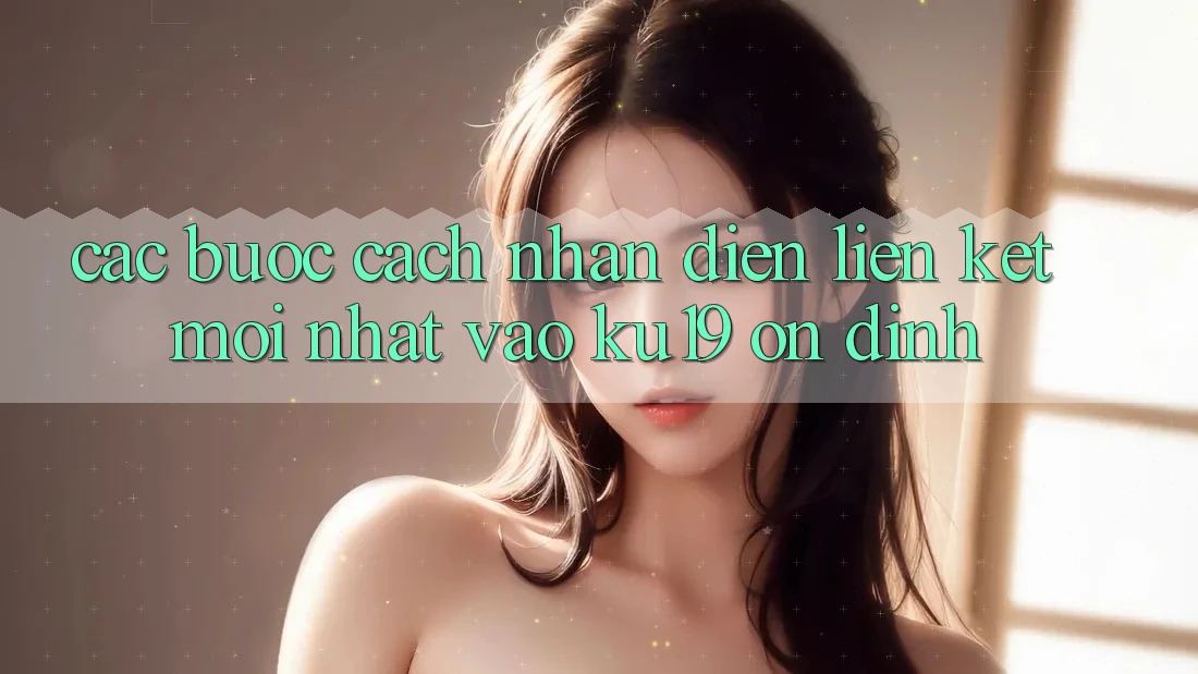 Các bước Cách Nhận Diện Liên kết Mới Nhất Vào ku19 Ổn định