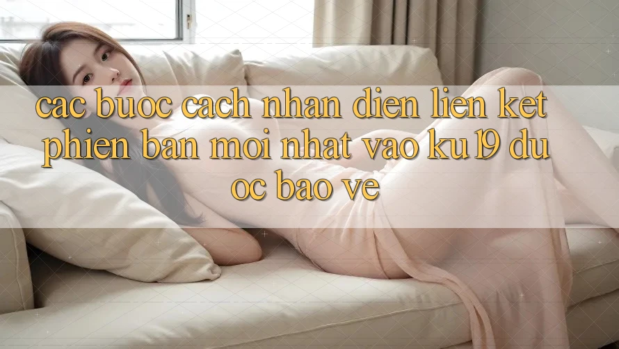 Các bước Cách Nhận Diện Liên kết Phiên bản mới Nhất Vào ku19 Được bảo vệ