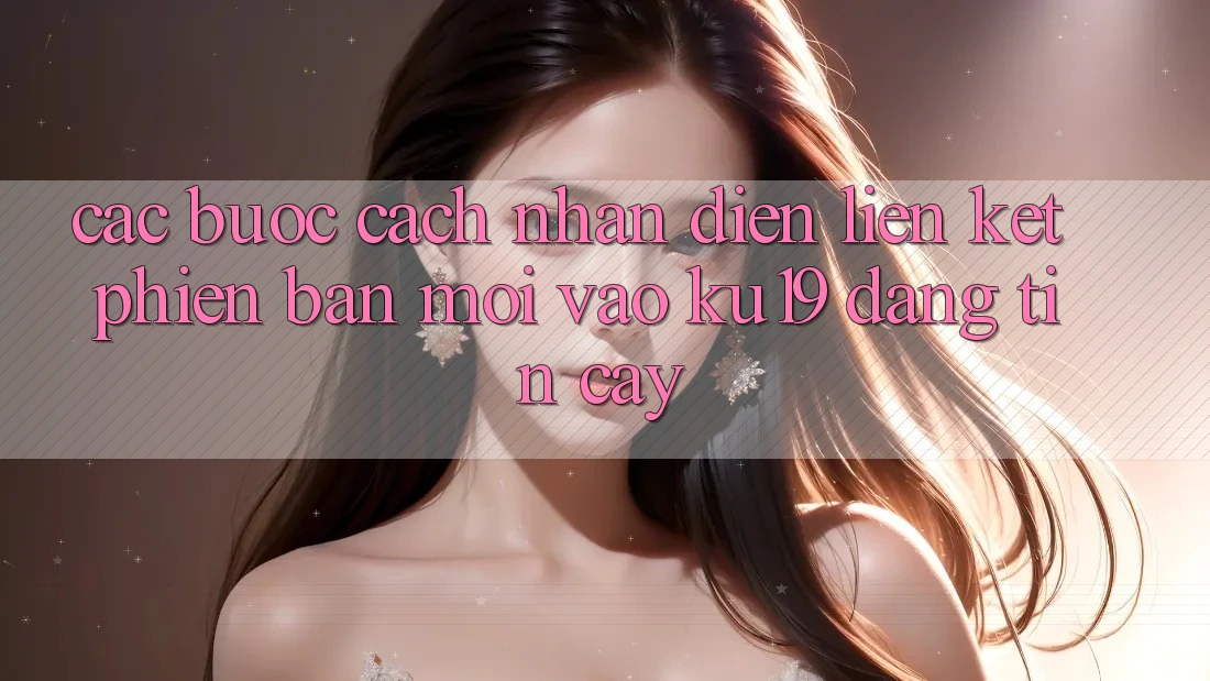Các bước Cách Nhận Diện Liên kết Phiên bản mới Vào ku19 Đáng tin cậy Các bước Cách Nhận Diện Liên kết Phiên bản mới Vào ku19 Đáng tin cậy