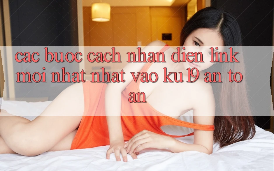 Các bước Cách Nhận Diện Link Mới nhất Nhất Vào ku19 An Toàn