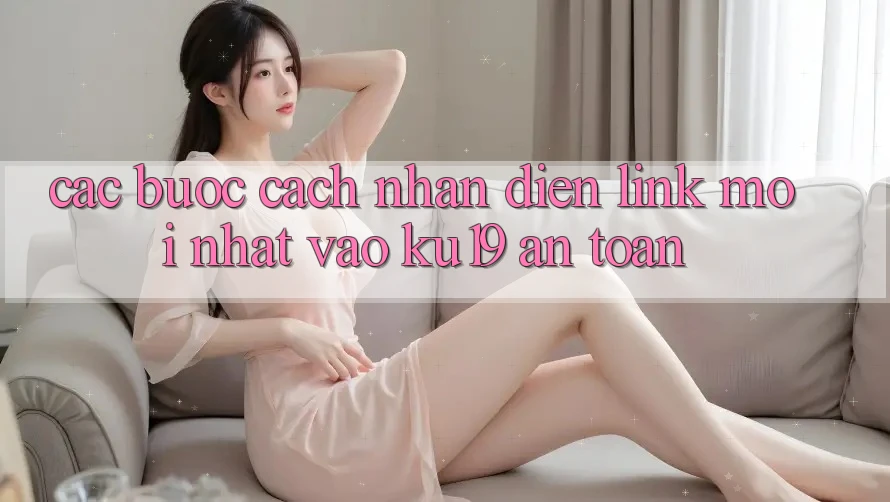 Các bước Cách Nhận Diện Link Mới Nhất Vào ku19 An Toàn Các bước Cách Nhận Diện Link Mới Nhất Vào ku19 An Toàn
