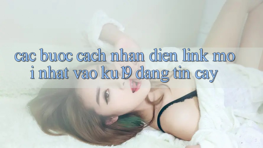 Các bước Cách Nhận Diện Link Mới Nhất Vào ku19 Đáng tin cậy
