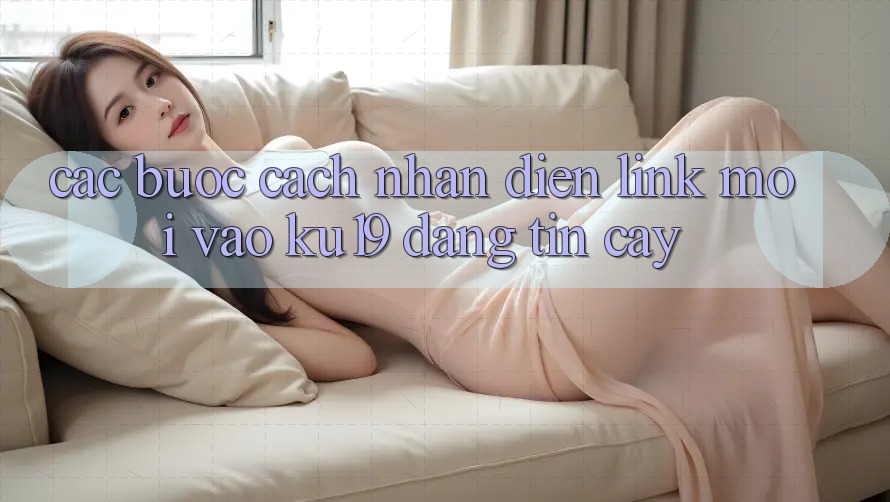 Các bước Cách Nhận Diện Link Mới Vào ku19 Đáng tin cậy Các bước Cách Nhận Diện Link Mới Vào ku19 Đáng tin cậy
