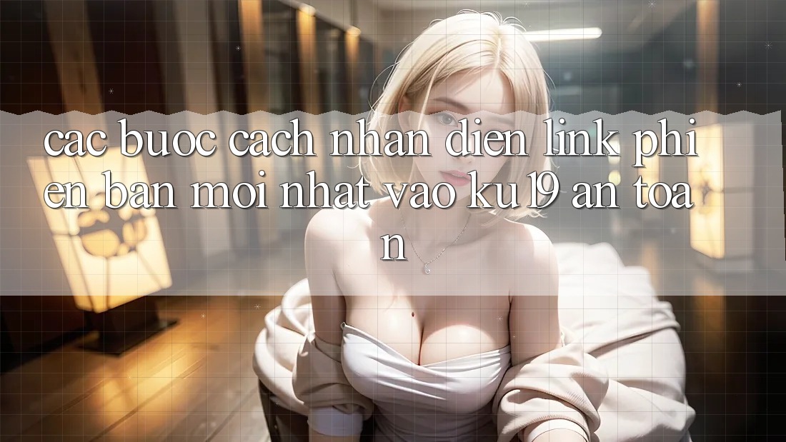 Các bước Cách Nhận Diện Link Phiên bản mới Nhất Vào ku19 An Toàn