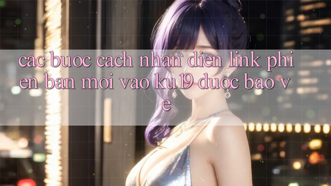 Các bước Cách Nhận Diện Link Phiên bản mới Vào ku19 Được bảo vệ Các bước Cách Nhận Diện Link Phiên bản mới Vào ku19 Được bảo vệ
