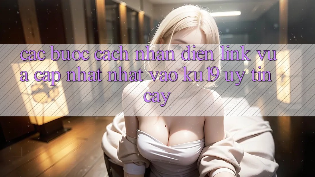 Các bước Cách Nhận Diện Link Vừa cập nhật Nhất Vào ku19 Uy tín cậy