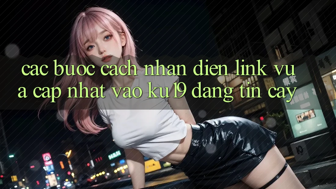 Các bước Cách Nhận Diện Link Vừa cập nhật Vào ku19 Đáng tin cậy