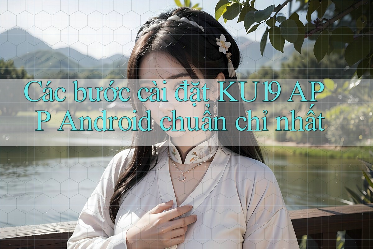 Các bước cài đặt KU19 APP Android chuẩn chỉ nhất