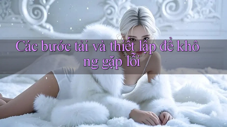 Các bước tải và thiết lập để không gặp lỗi Các bước tải và thiết lập để không gặp lỗi
