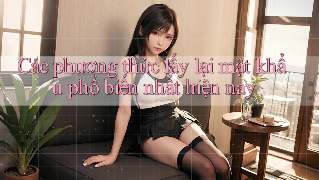 Các phương thức lấy lại mật khẩu phổ biến nhất hiện nay Các phương thức lấy lại mật khẩu phổ biến nhất hiện nay