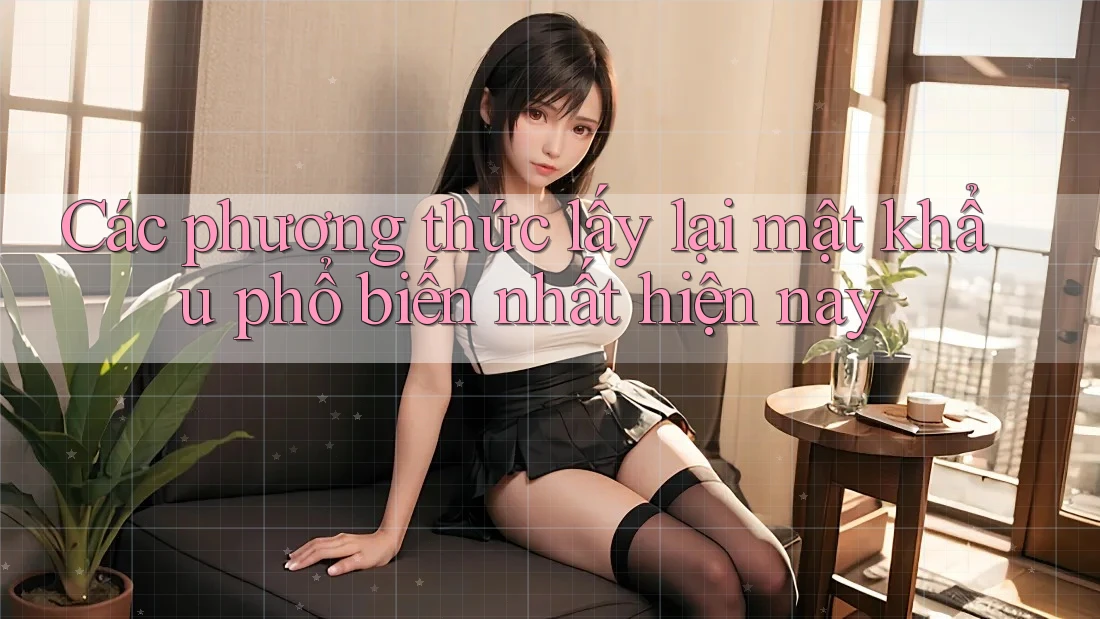 Các phương thức lấy lại mật khẩu phổ biến nhất hiện nay