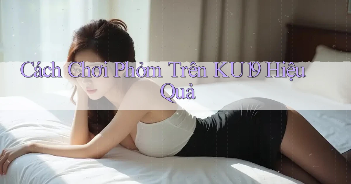 cách chơi phỏm trên ku19 hiệu quả