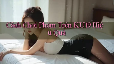 cách chơi phỏm trên ku19 hiệu quả