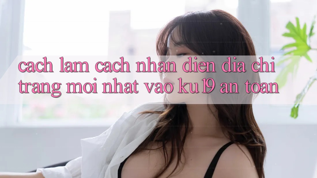 Cách làm Cách Nhận Diện Địa chỉ trang Mới Nhất Vào ku19 An Toàn