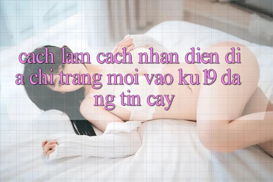 Cách làm Cách Nhận Diện Địa chỉ trang Mới Vào ku19 Đáng tin cậy
