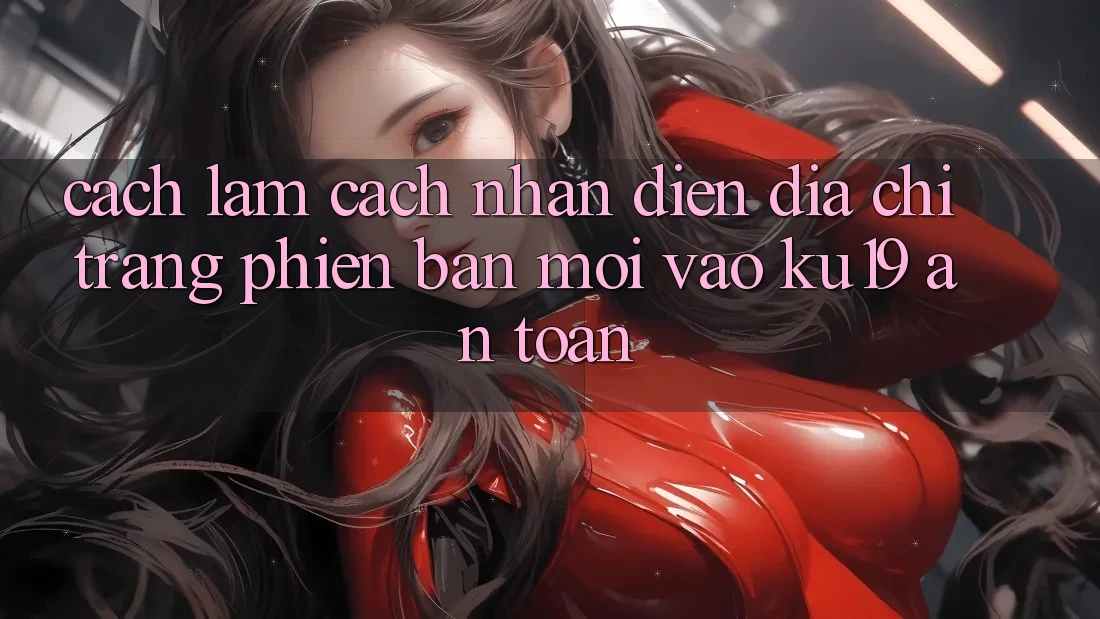Cách làm Cách Nhận Diện Địa chỉ trang Phiên bản mới Vào ku19 An Toàn