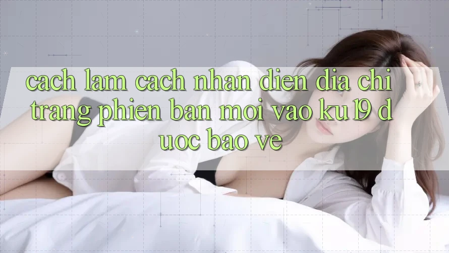 Cách làm Cách Nhận Diện Địa chỉ trang Phiên bản mới Vào ku19 Được bảo vệ Cách làm Cách Nhận Diện Địa chỉ trang Phiên bản mới Vào ku19 Được bảo vệ
