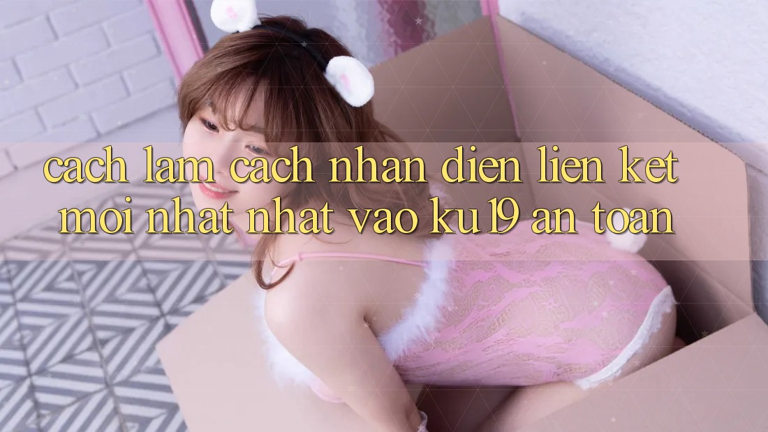 Cách làm Cách Nhận Diện Liên kết Mới nhất Nhất Vào ku19 An Toàn Cách làm Cách Nhận Diện Liên kết Mới nhất Nhất Vào ku19 An Toàn