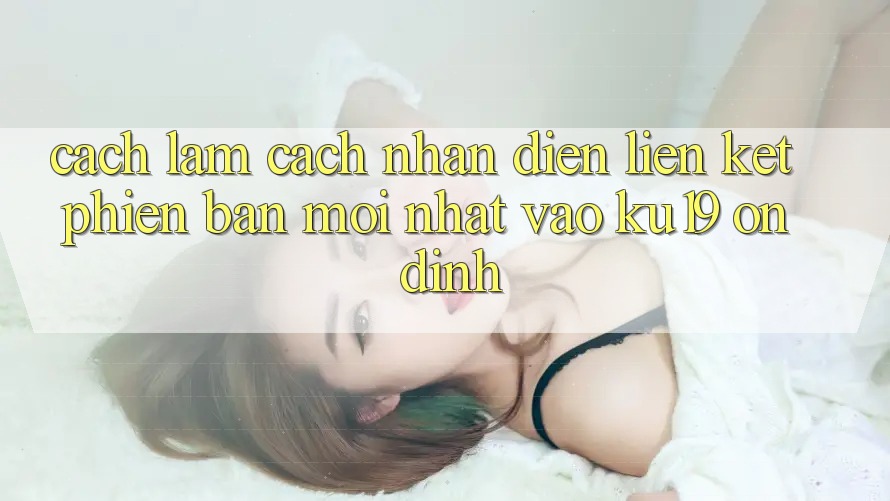 Cách làm Cách Nhận Diện Liên kết Phiên bản mới Nhất Vào ku19 Ổn định Cách làm Cách Nhận Diện Liên kết Phiên bản mới Nhất Vào ku19 Ổn định