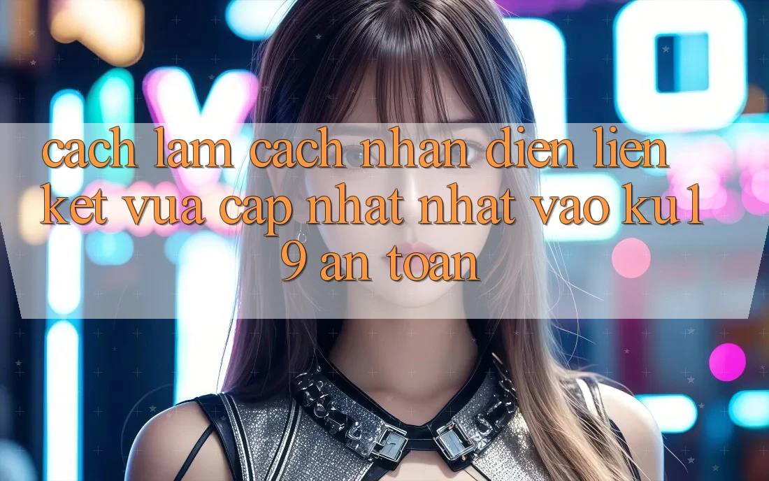 Cách làm Cách Nhận Diện Liên kết Vừa cập nhật Nhất Vào ku19 An Toàn
