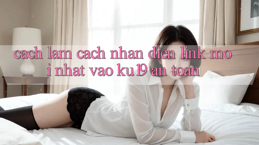 Cách làm Cách Nhận Diện Link Mới Nhất Vào ku19 An Toàn