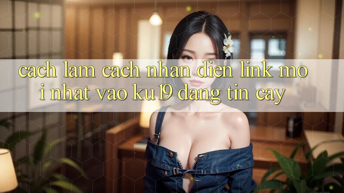 Cách làm Cách Nhận Diện Link Mới Nhất Vào ku19 Đáng tin cậy Cách làm Cách Nhận Diện Link Mới Nhất Vào ku19 Đáng tin cậy
