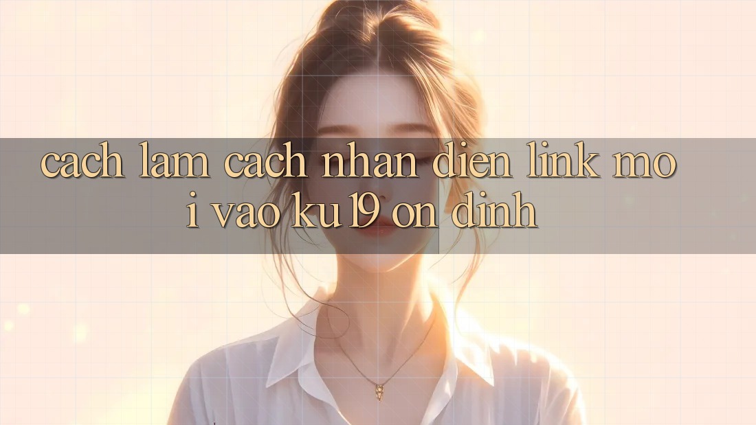 Cách làm Cách Nhận Diện Link Mới Vào ku19 Ổn định Cách làm Cách Nhận Diện Link Mới Vào ku19 Ổn định