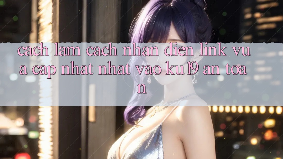 Cách làm Cách Nhận Diện Link Vừa cập nhật Nhất Vào ku19 An Toàn Cách làm Cách Nhận Diện Link Vừa cập nhật Nhất Vào ku19 An Toàn
