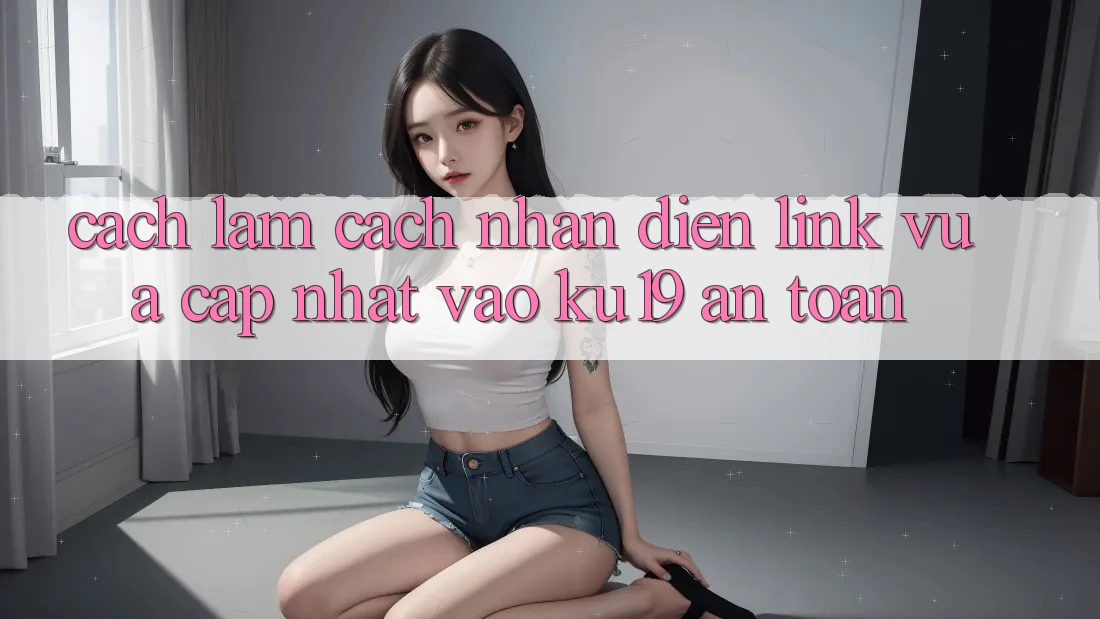 Cách làm Cách Nhận Diện Link Vừa cập nhật Vào ku19 An Toàn Cách làm Cách Nhận Diện Link Vừa cập nhật Vào ku19 An Toàn