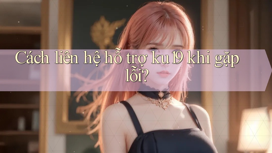 Cách liên hệ hỗ trợ ku19 khi gặp lỗi? Cách liên hệ hỗ trợ ku19 khi gặp lỗi?