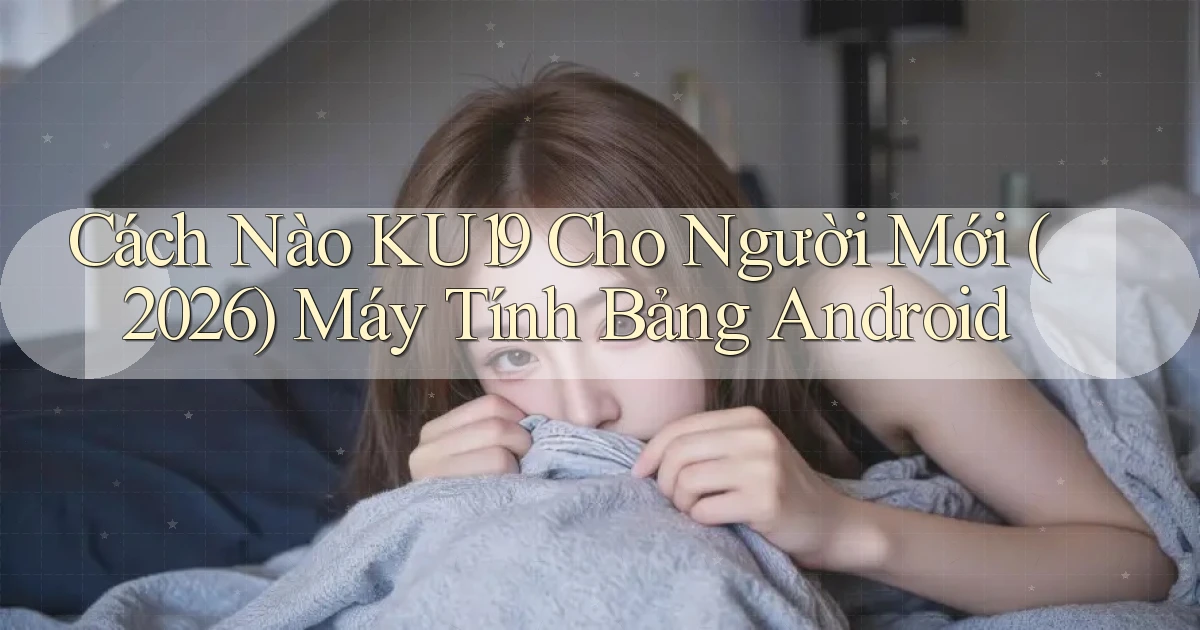 Cách nào ku19 cho người mới (2026) máy tính bảng Android