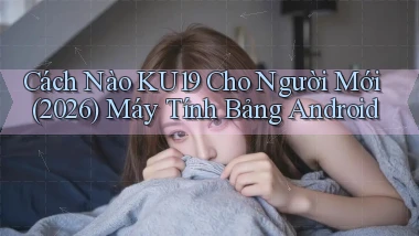 Cách nào ku19 cho người mới (2026) máy tính bảng Android