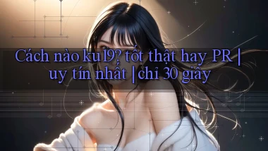 Cách nào ku19 tốt thật hay PR uy tín nhất chỉ 30 giây