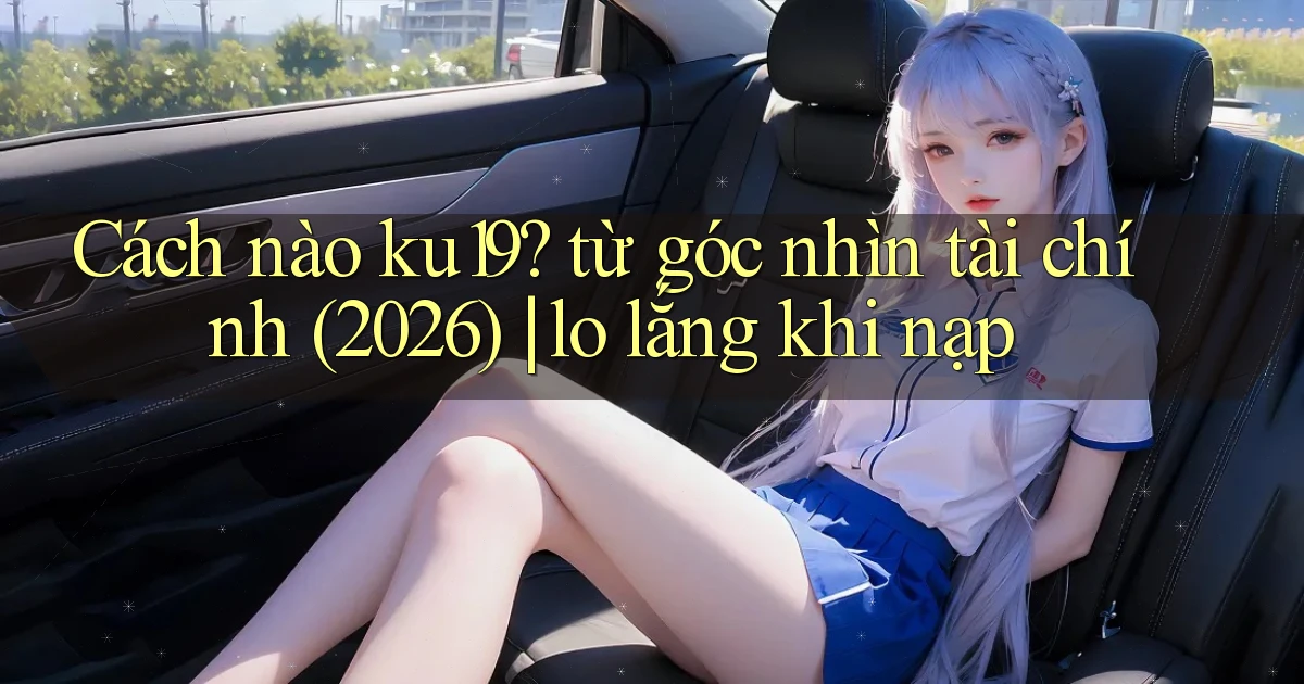 Cách nào ku19 từ góc nhìn tài chính (2026) lo lắng khi nạp