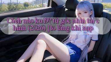 Cách nào ku19 từ góc nhìn tài chính (2026) lo lắng khi nạp