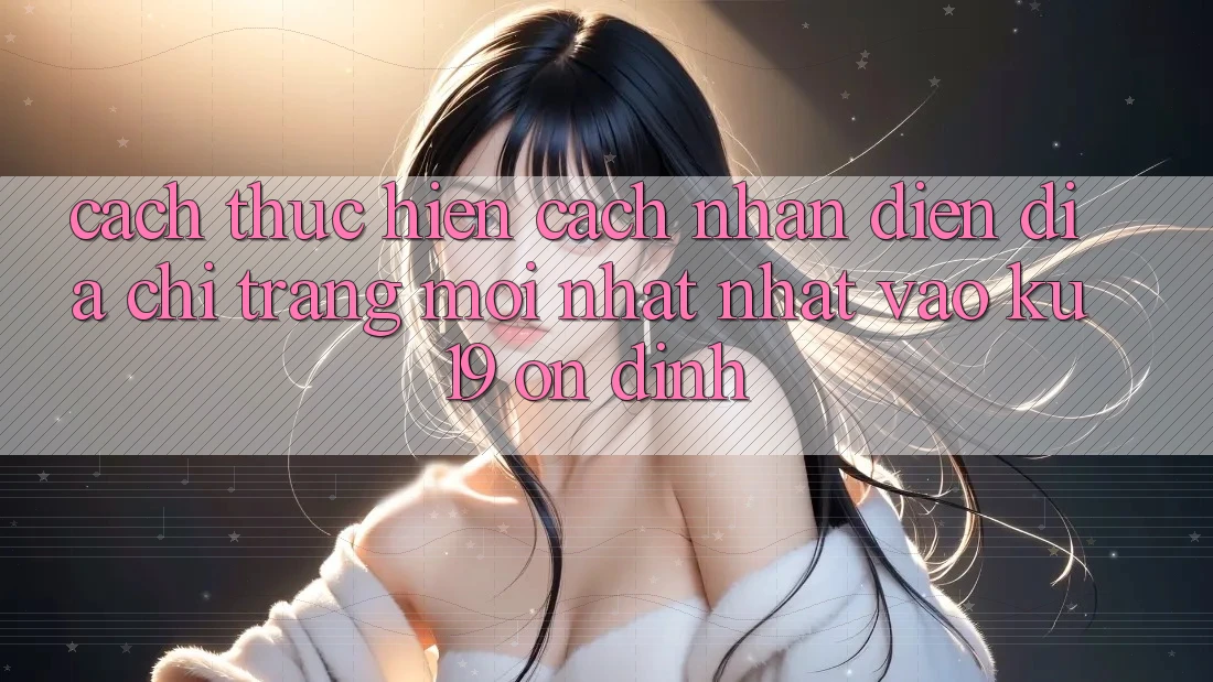 Cách thực hiện Cách Nhận Diện Địa chỉ trang Mới nhất Nhất Vào ku19 Ổn định
