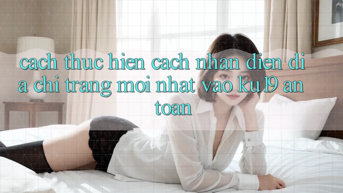 Cách thực hiện Cách Nhận Diện Địa chỉ trang Mới Nhất Vào ku19 An toàn Cách thực hiện Cách Nhận Diện Địa chỉ trang Mới Nhất Vào ku19 An toàn