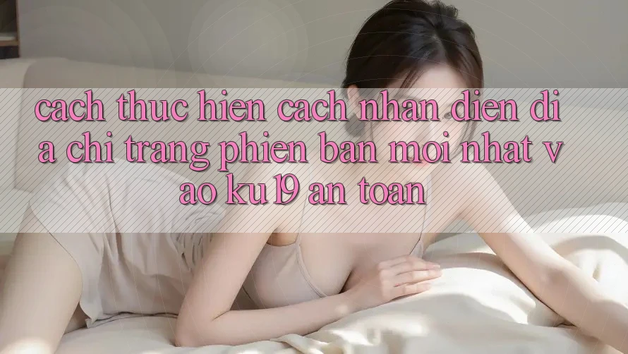 Cách thực hiện Cách Nhận Diện Địa chỉ trang Phiên bản mới Nhất Vào ku19 An Toàn
