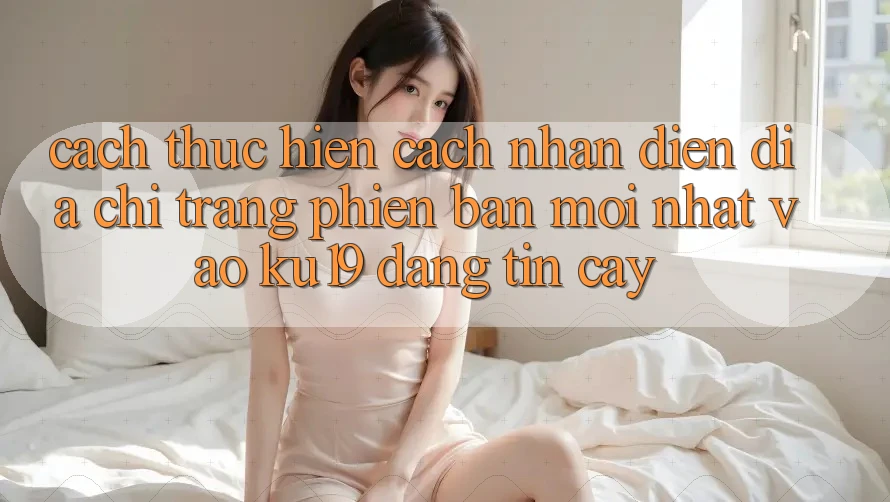 Cách thực hiện Cách Nhận Diện Địa chỉ trang Phiên bản mới Nhất Vào ku19 Đáng tin cậy