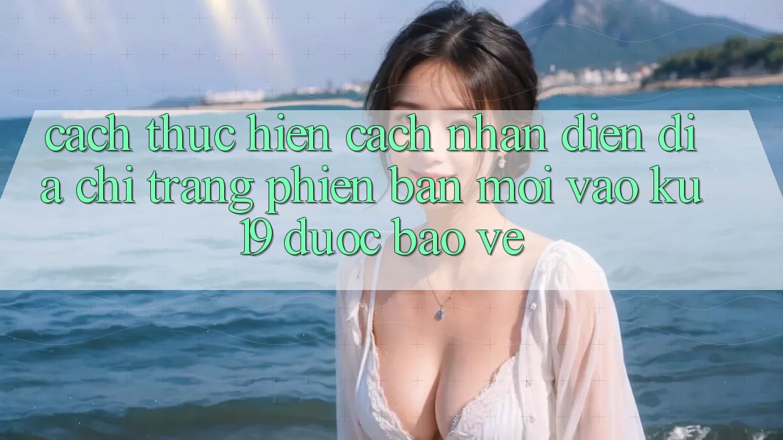 Cách thực hiện Cách Nhận Diện Địa chỉ trang Phiên bản mới Vào ku19 Được bảo vệ Cách thực hiện Cách Nhận Diện Địa chỉ trang Phiên bản mới Vào ku19 Được bảo vệ
