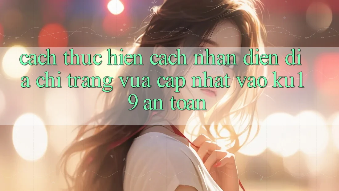 Cách thực hiện Cách Nhận Diện Địa chỉ trang Vừa cập nhật Vào ku19 An Toàn