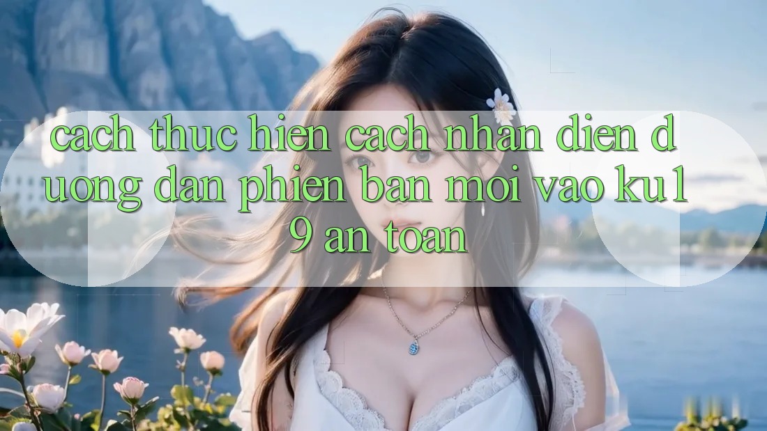 Cách thực hiện Cách Nhận Diện Đường dẫn Phiên bản mới Vào ku19 An Toàn Cách thực hiện Cách Nhận Diện Đường dẫn Phiên bản mới Vào ku19 An Toàn