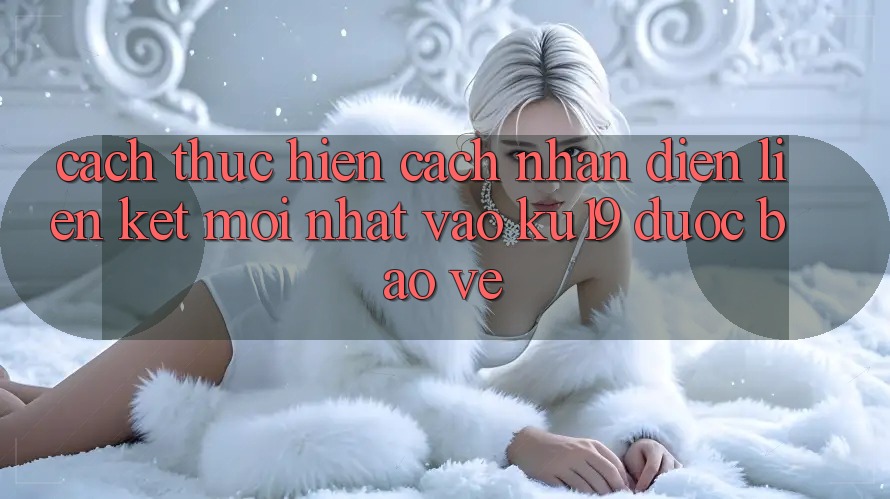 Cách thực hiện Cách Nhận Diện Liên kết Mới Nhất Vào ku19 Được bảo vệ Cách thực hiện Cách Nhận Diện Liên kết Mới Nhất Vào ku19 Được bảo vệ