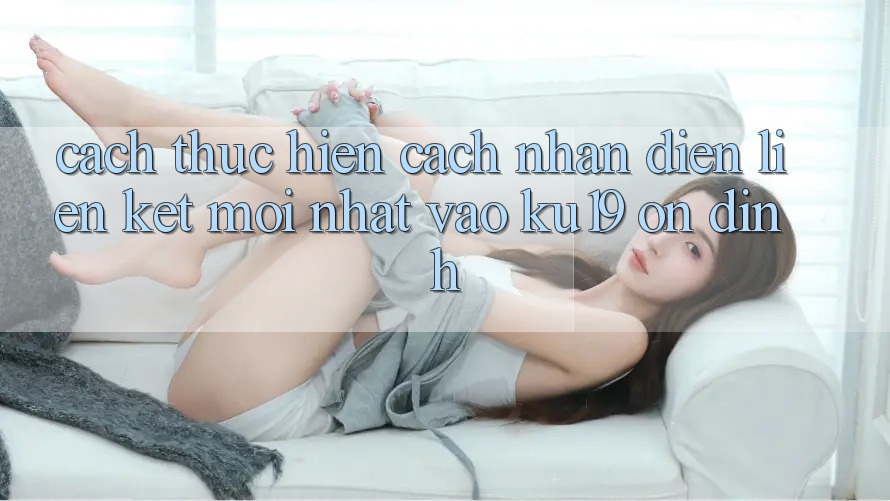 Cách thực hiện Cách Nhận Diện Liên kết Mới Nhất Vào ku19 Ổn định Cách thực hiện Cách Nhận Diện Liên kết Mới Nhất Vào ku19 Ổn định